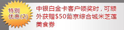 优惠2：中银白金卡客户领奖时，可额外获赠$50葡京综合城米芝莲美食券